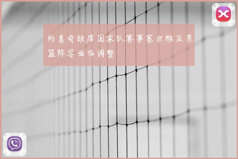约基奇缺席国家队赛事塞尔维亚男篮阵容面临调整