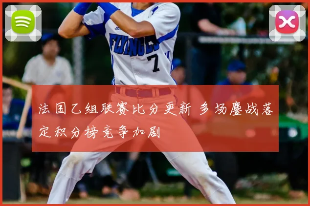 法国乙组联赛比分更新 多场鏖战落定积分榜竞争加剧